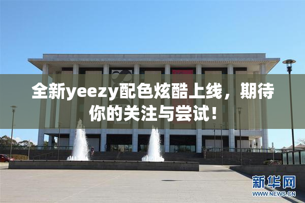 全新yeezy配色炫酷上线，期待你的关注与尝试！