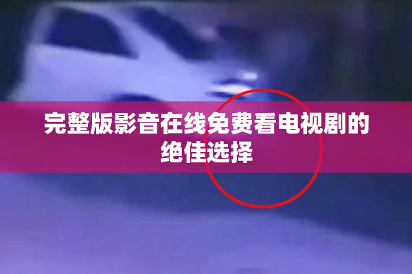 完整版影音在线免费看电视剧的绝佳选择