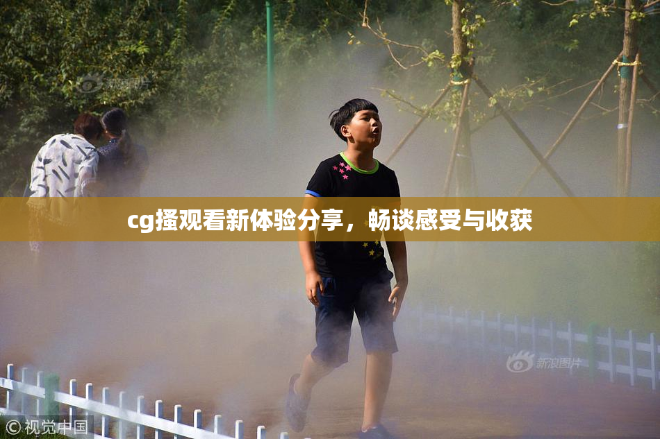 cg搔观看新体验分享，畅谈感受与收获