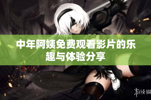 中年阿姨免费观看影片的乐趣与体验分享