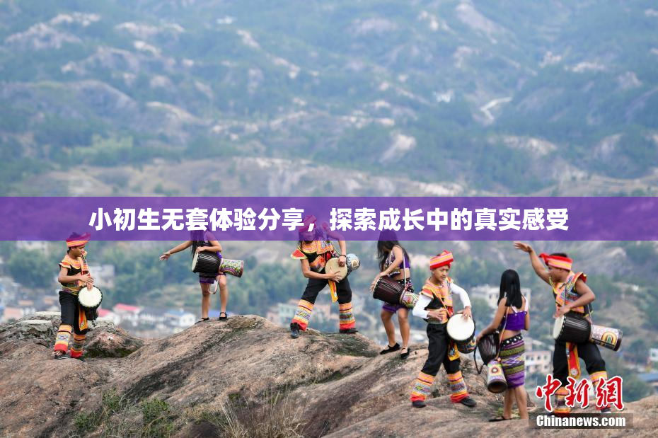 小初生无套体验分享，探索成长中的真实感受