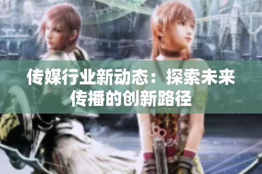 传媒行业新动态：探索未来传播的创新路径