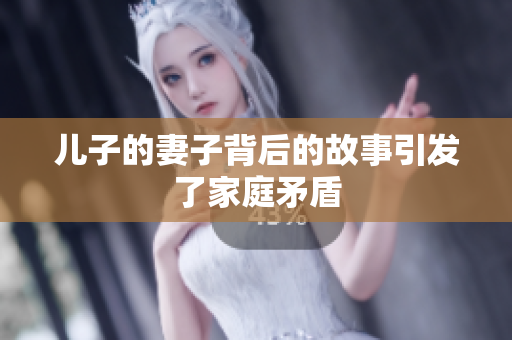 儿子的妻子背后的故事引发了家庭矛盾