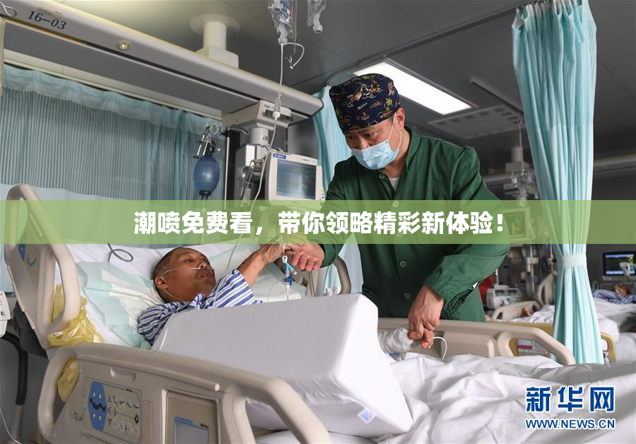 潮喷免费看，带你领略精彩新体验！