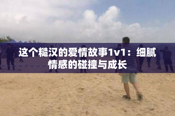 这个糙汉的爱情故事1v1：细腻情感的碰撞与成长