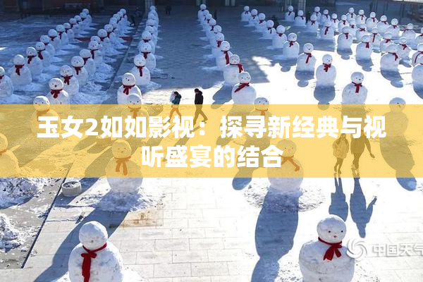 玉女2如如影视：探寻新经典与视听盛宴的结合