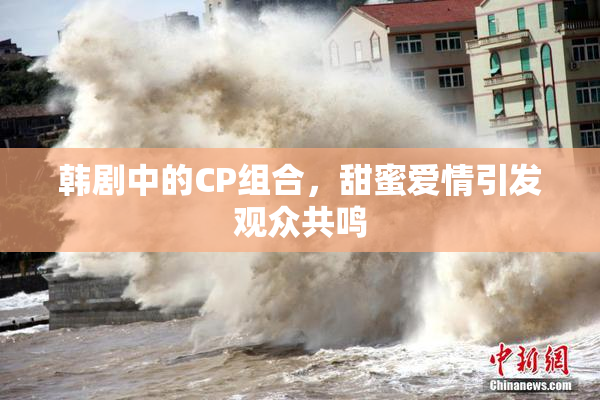 韩剧中的CP组合，甜蜜爱情引发观众共鸣