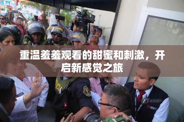 重温羞羞观看的甜蜜和刺激，开启新感觉之旅