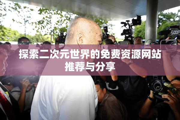 探索二次元世界的免费资源网站推荐与分享