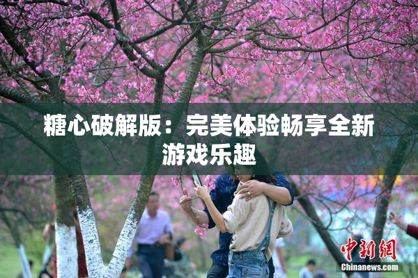 糖心破解版：完美体验畅享全新游戏乐趣