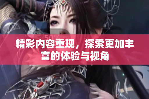 精彩内容重现，探索更加丰富的体验与视角