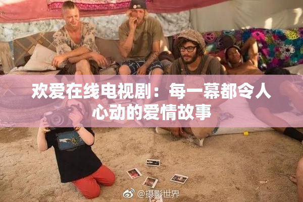 欢爱在线电视剧：每一幕都令人心动的爱情故事