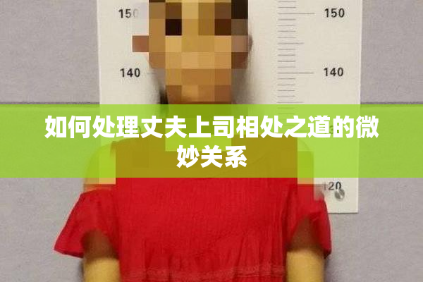 如何处理丈夫上司相处之道的微妙关系