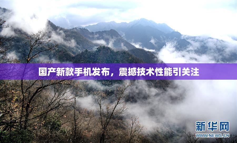 国产新款手机发布，震撼技术性能引关注