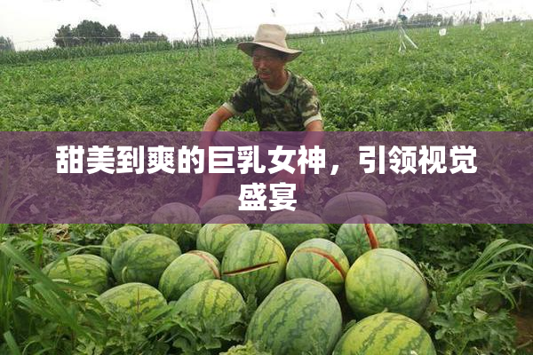 甜美到爽的巨乳女神，引领视觉盛宴