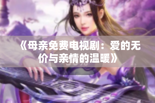 《母亲免费电视剧：爱的无价与亲情的温暖》