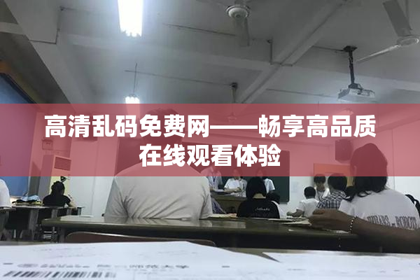 高清乱码免费网——畅享高品质在线观看体验
