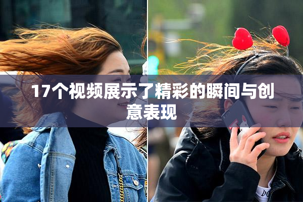 17个视频展示了精彩的瞬间与创意表现