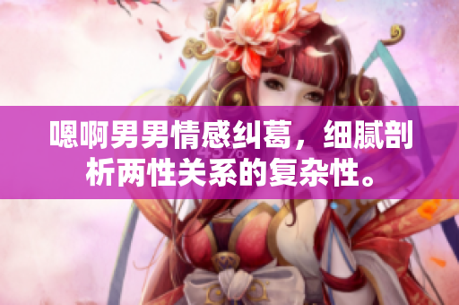 嗯啊男男情感纠葛，细腻剖析两性关系的复杂性。