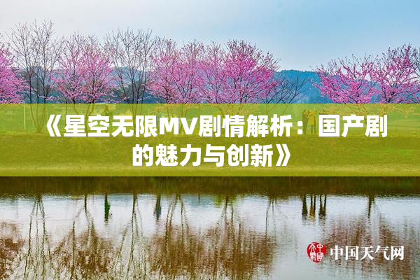 《星空无限MV剧情解析：国产剧的魅力与创新》