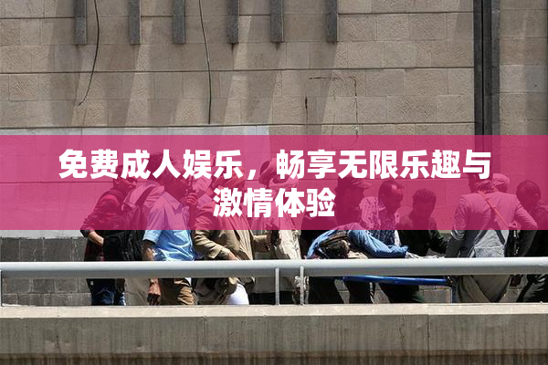 免费成人娱乐，畅享无限乐趣与激情体验