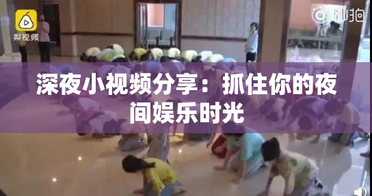 深夜小视频分享：抓住你的夜间娱乐时光