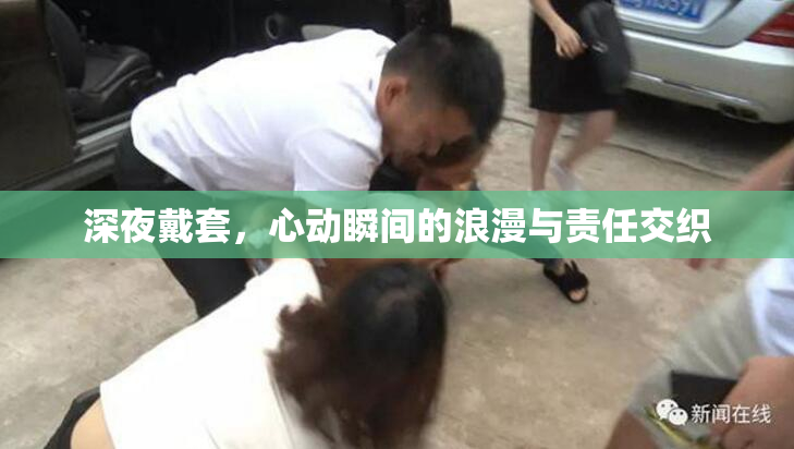 深夜戴套，心动瞬间的浪漫与责任交织