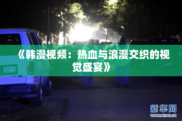 《韩漫视频：热血与浪漫交织的视觉盛宴》