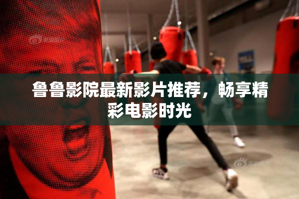 鲁鲁影院最新影片推荐，畅享精彩电影时光
