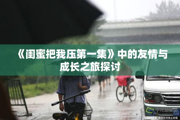 《闺蜜把我压第一集》中的友情与成长之旅探讨
