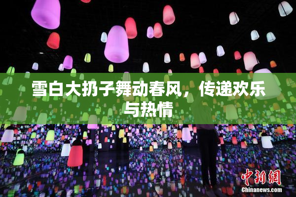 雪白大扔子舞动春风，传递欢乐与热情