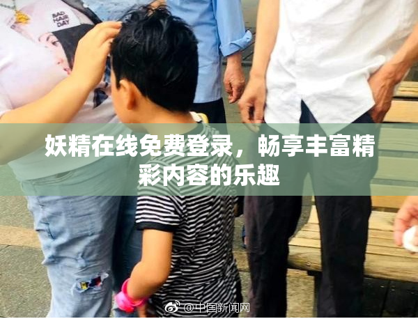 妖精在线免费登录，畅享丰富精彩内容的乐趣