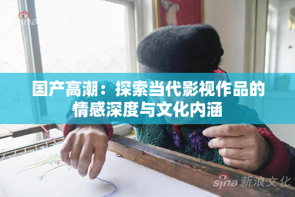 国产高潮：探索当代影视作品的情感深度与文化内涵
