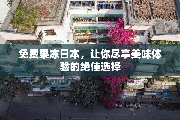 免费果冻日本，让你尽享美味体验的绝佳选择
