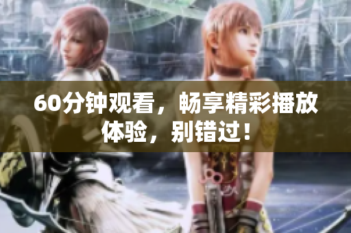 60分钟观看，畅享精彩播放体验，别错过！