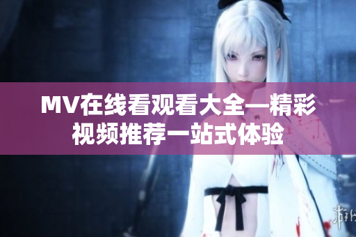 MV在线看观看大全—精彩视频推荐一站式体验
