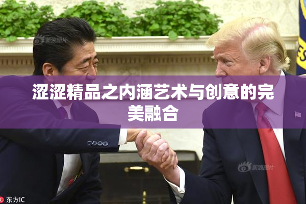 涩涩精品之内涵艺术与创意的完美融合