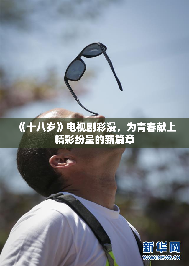 《十八岁》电视剧彩漫，为青春献上精彩纷呈的新篇章