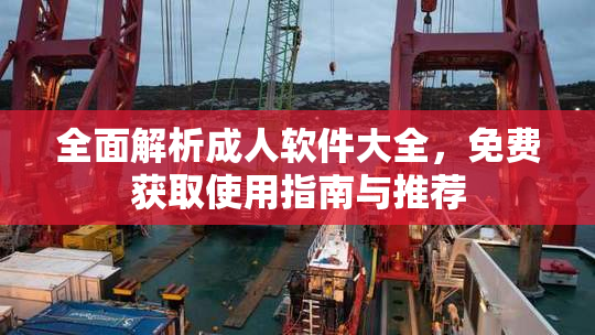 全面解析成人软件大全，免费获取使用指南与推荐