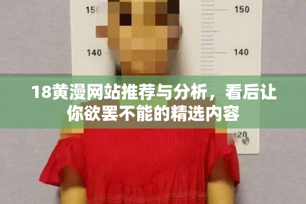 18黄漫网站推荐与分析，看后让你欲罢不能的精选内容
