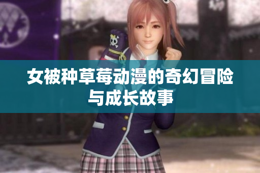 女被种草莓动漫的奇幻冒险与成长故事