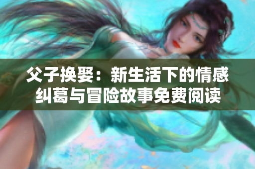 父子换娶：新生活下的情感纠葛与冒险故事免费阅读