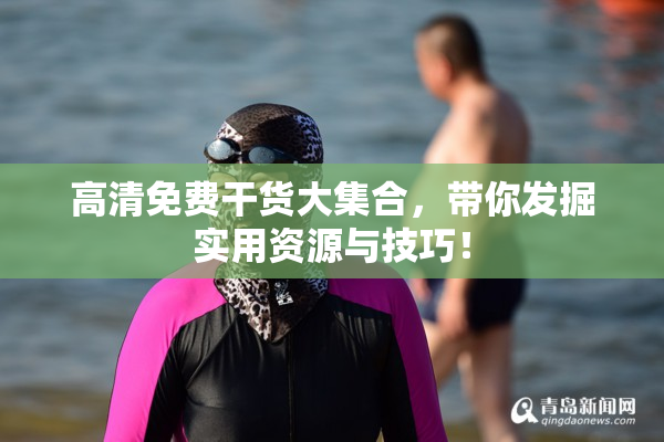 高清免费干货大集合，带你发掘实用资源与技巧！