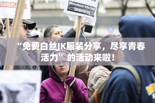 “免费白丝JK服装分享，尽享青春活力”的活动来啦！
