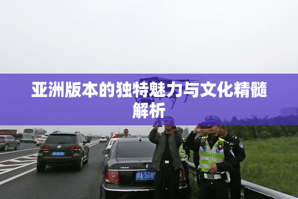 亚洲版本的独特魅力与文化精髓解析