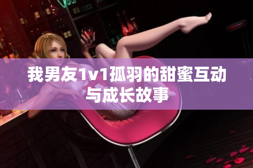 我男友1v1孤羽的甜蜜互动与成长故事