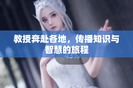 教授奔赴各地，传播知识与智慧的旅程