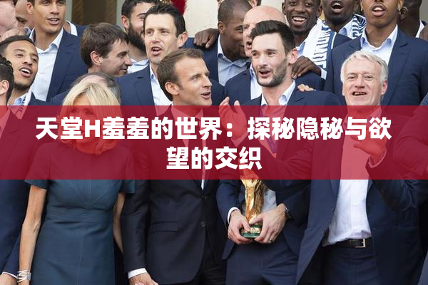 天堂H羞羞的世界：探秘隐秘与欲望的交织