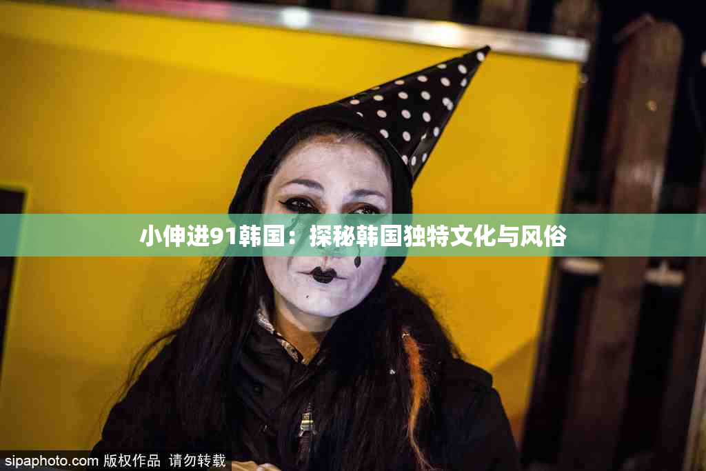 小伸进91韩国：探秘韩国独特文化与风俗
