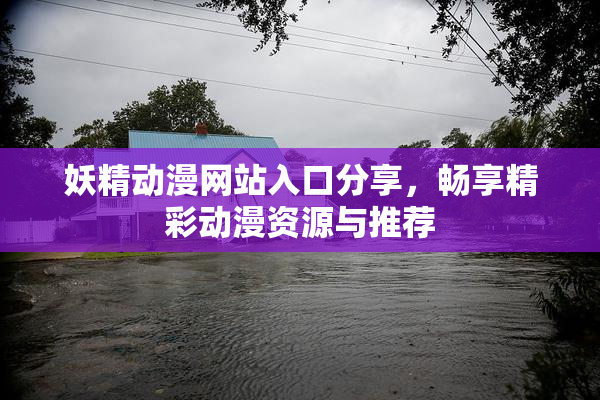 妖精动漫网站入口分享，畅享精彩动漫资源与推荐